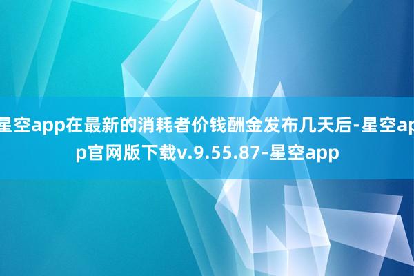 星空app在最新的消耗者价钱酬金发布几天后-星空app官网版下载v.9.55.87-星空app