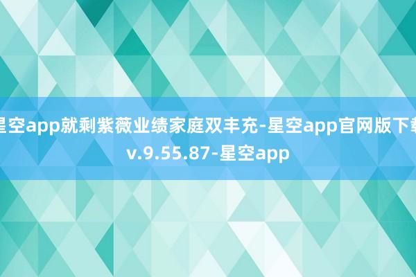 星空app就剩紫薇业绩家庭双丰充-星空app官网版下载v.9.55.87-星空app