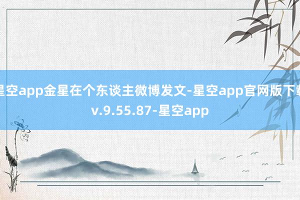 星空app金星在个东谈主微博发文-星空app官网版下载v.9.55.87-星空app