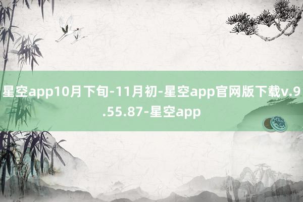 星空app10月下旬-11月初-星空app官网版下载v.9.55.87-星空app