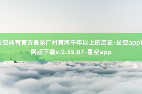 星空体育官方登录广州有两千年以上的历史-星空app官网版下载v.9.55.87-星空app