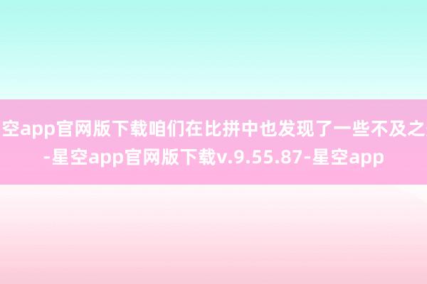 星空app官网版下载咱们在比拼中也发现了一些不及之处-星空app官网版下载v.9.55.87-星空app