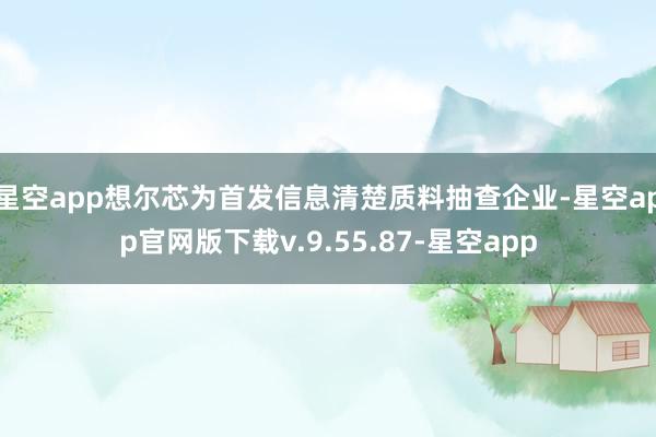 星空app想尔芯为首发信息清楚质料抽查企业-星空app官网版下载v.9.55.87-星空app