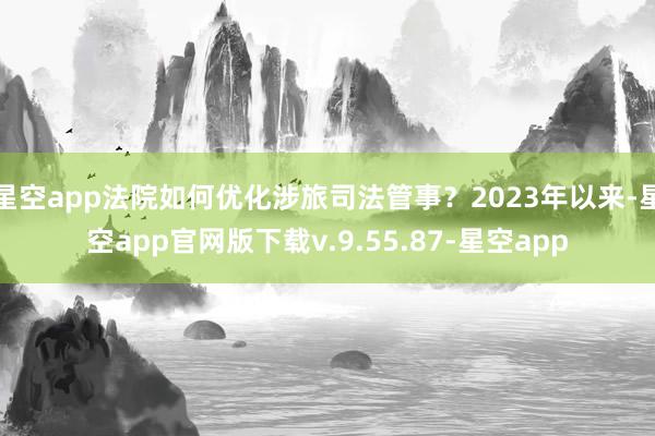 星空app法院如何优化涉旅司法管事？2023年以来-星空app官网版下载v.9.55.87-星空app