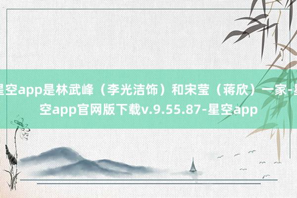 星空app是林武峰（李光洁饰）和宋莹（蒋欣）一家-星空app官网版下载v.9.55.87-星空app