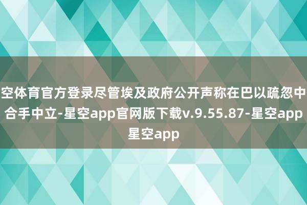 星空体育官方登录尽管埃及政府公开声称在巴以疏忽中保合手中立-星空app官网版下载v.9.55.87-星空app