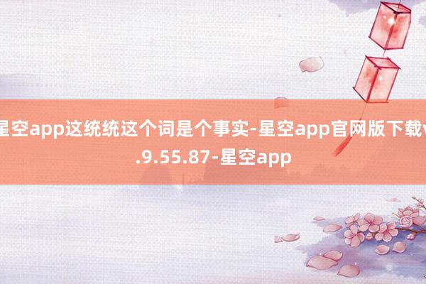 星空app这统统这个词是个事实-星空app官网版下载v.9.55.87-星空app