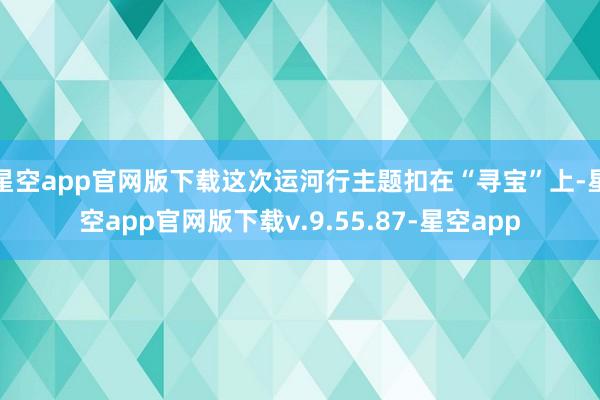 星空app官网版下载这次运河行主题扣在“寻宝”上-星空app官网版下载v.9.55.87-星空app