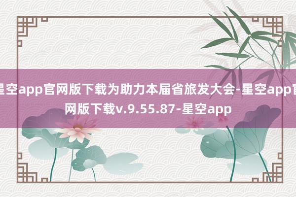 星空app官网版下载为助力本届省旅发大会-星空app官网版下载v.9.55.87-星空app