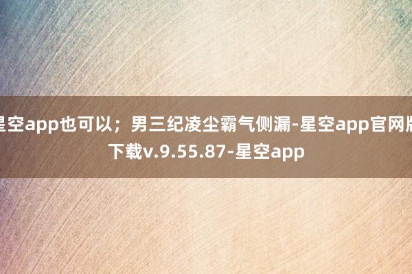 星空app也可以；男三纪凌尘霸气侧漏-星空app官网版下载v.9.55.87-星空app