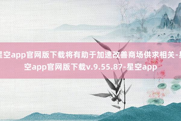 星空app官网版下载将有助于加速改善商场供求相关-星空app官网版下载v.9.55.87-星空app