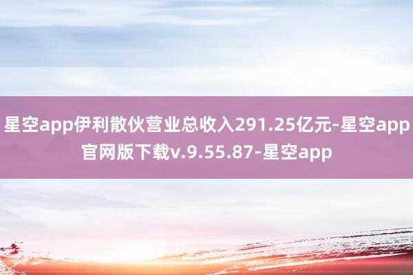 星空app伊利散伙营业总收入291.25亿元-星空app官网版下载v.9.55.87-星空app