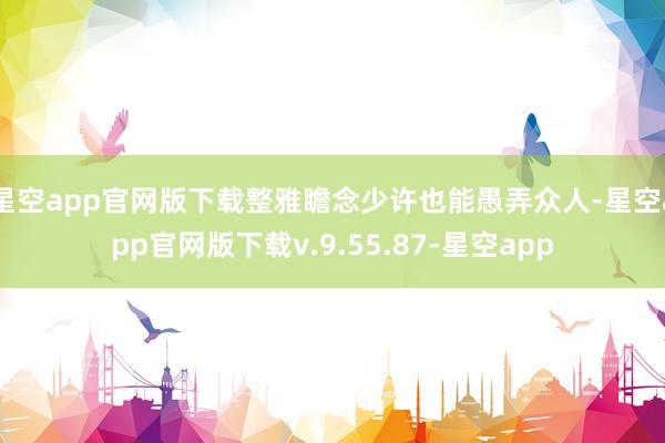 星空app官网版下载整雅瞻念少许也能愚弄众人-星空app官网版下载v.9.55.87-星空app