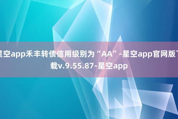 星空app禾丰转债信用级别为“AA”-星空app官网版下载v.9.55.87-星空app