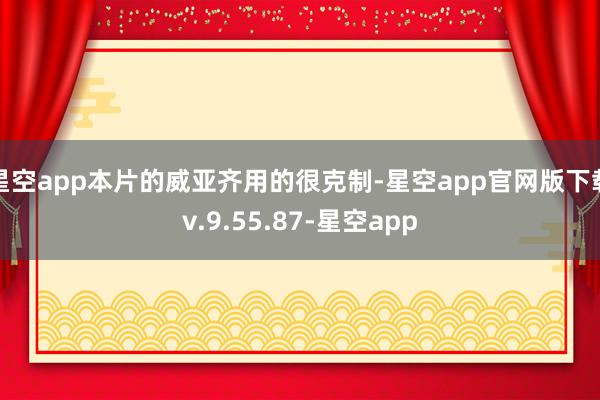 星空app本片的威亚齐用的很克制-星空app官网版下载v.9.55.87-星空app