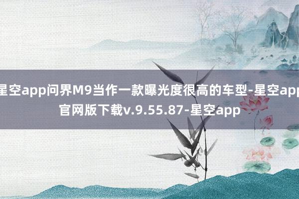 星空app问界M9当作一款曝光度很高的车型-星空app官网版下载v.9.55.87-星空app