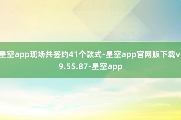 星空app现场共签约41个款式-星空app官网版下载v.9.55.87-星空app