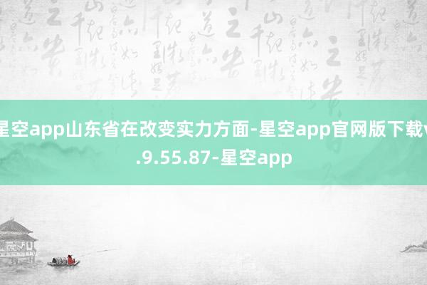 星空app山东省在改变实力方面-星空app官网版下载v.9.55.87-星空app