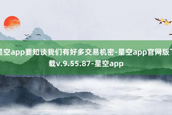 星空app要知谈我们有好多交易机密-星空app官网版下载v.9.55.87-星空app