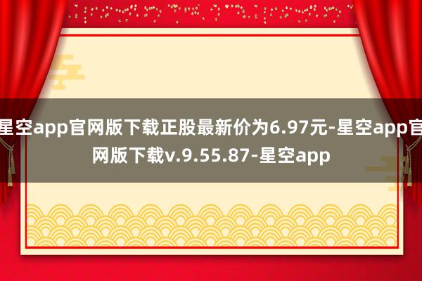 星空app官网版下载正股最新价为6.97元-星空app官网版下载v.9.55.87-星空app