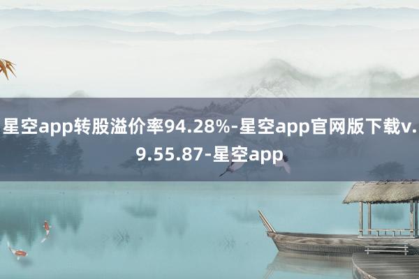 星空app转股溢价率94.28%-星空app官网版下载v.9.55.87-星空app