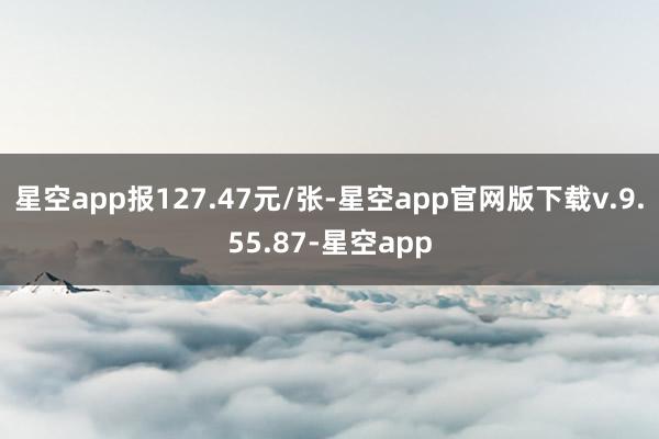 星空app报127.47元/张-星空app官网版下载v.9.55.87-星空app