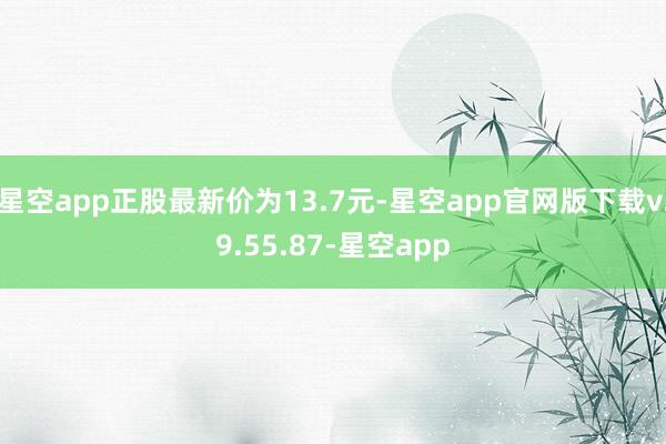 星空app正股最新价为13.7元-星空app官网版下载v.9.55.87-星空app