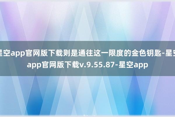 星空app官网版下载则是通往这一限度的金色钥匙-星空app官网版下载v.9.55.87-星空app