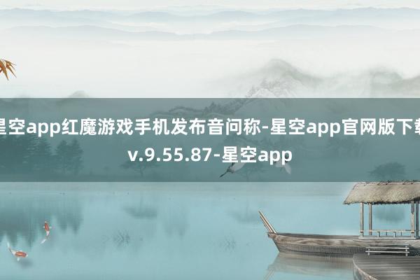 星空app红魔游戏手机发布音问称-星空app官网版下载v.9.55.87-星空app