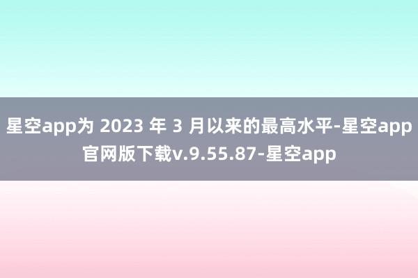 星空app为 2023 年 3 月以来的最高水平-星空app官网版下载v.9.55.87-星空app