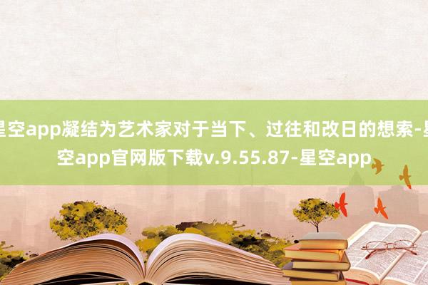 星空app凝结为艺术家对于当下、过往和改日的想索-星空app官网版下载v.9.55.87-星空app