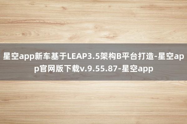 星空app新车基于LEAP3.5架构B平台打造-星空app官网版下载v.9.55.87-星空app