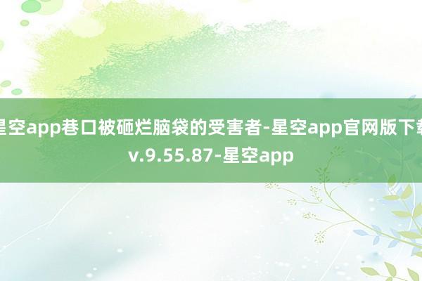 星空app巷口被砸烂脑袋的受害者-星空app官网版下载v.9.55.87-星空app