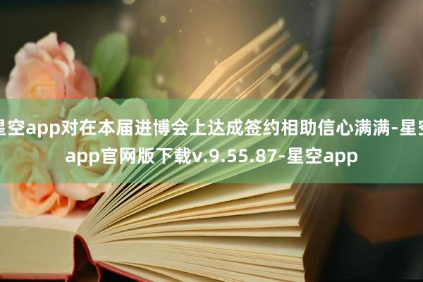 星空app对在本届进博会上达成签约相助信心满满-星空app官网版下载v.9.55.87-星空app