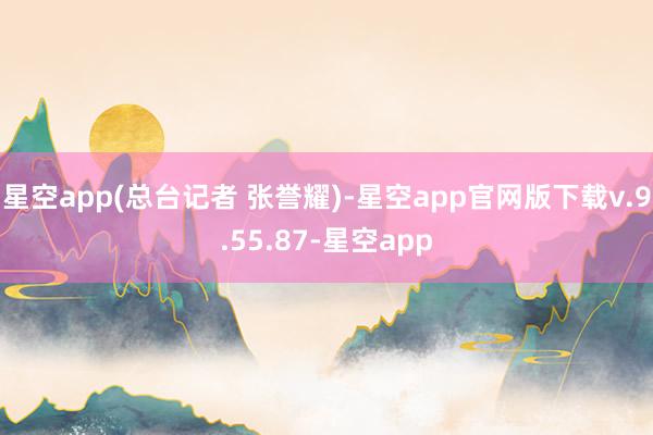 星空app(总台记者 张誉耀)-星空app官网版下载v.9.55.87-星空app