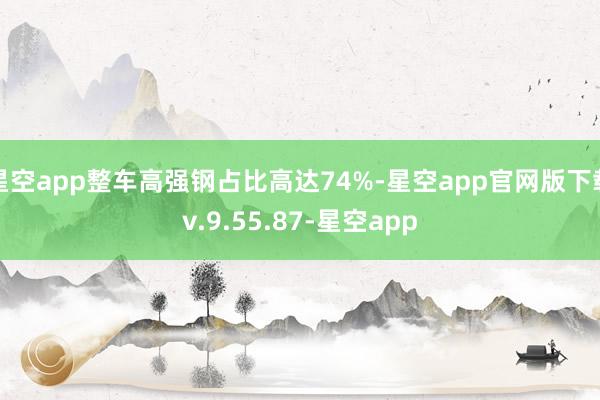 星空app整车高强钢占比高达74%-星空app官网版下载v.9.55.87-星空app