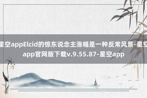 星空appElcid的惊东说念主涨幅是一种反常风景-星空app官网版下载v.9.55.87-星空app