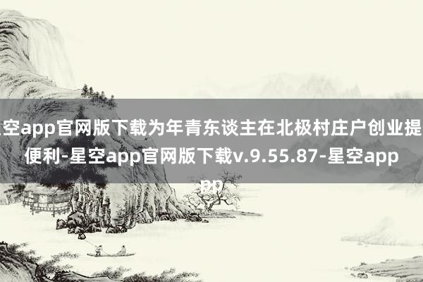 星空app官网版下载为年青东谈主在北极村庄户创业提供便利-星空app官网版下载v.9.55.87-星空app