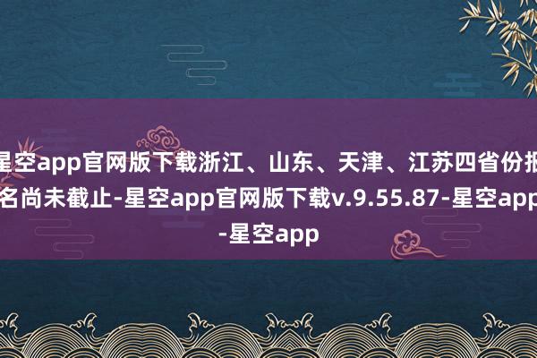 星空app官网版下载浙江、山东、天津、江苏四省份报名尚未截止-星空app官网版下载v.9.55.87-星空app