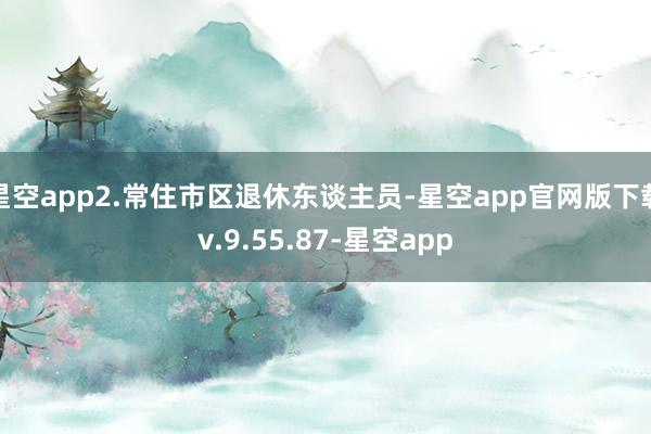 星空app2.常住市区退休东谈主员-星空app官网版下载v.9.55.87-星空app