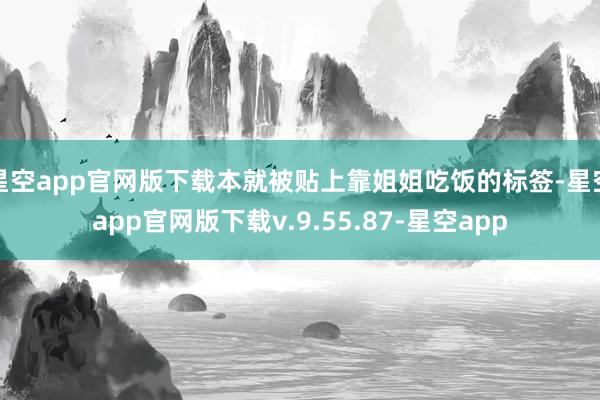 星空app官网版下载本就被贴上靠姐姐吃饭的标签-星空app官网版下载v.9.55.87-星空app