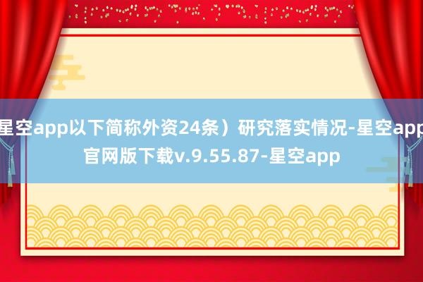 星空app以下简称外资24条）研究落实情况-星空app官网版下载v.9.55.87-星空app