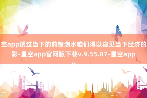 星空app透过当下的前锋潮水咱们得以窥见当下经济的缩影-星空app官网版下载v.9.55.87-星空app