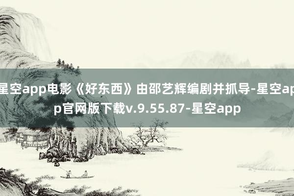 星空app电影《好东西》由邵艺辉编剧并抓导-星空app官网版下载v.9.55.87-星空app