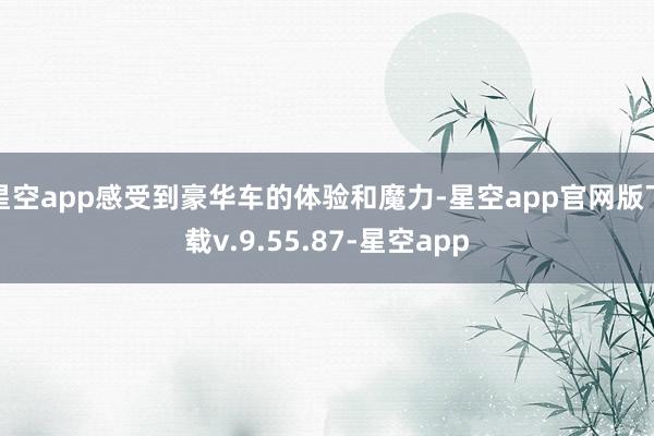 星空app感受到豪华车的体验和魔力-星空app官网版下载v.9.55.87-星空app