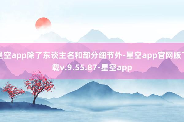 星空app除了东谈主名和部分细节外-星空app官网版下载v.9.55.87-星空app