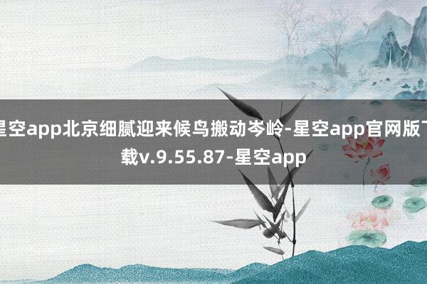 星空app北京细腻迎来候鸟搬动岑岭-星空app官网版下载v.9.55.87-星空app