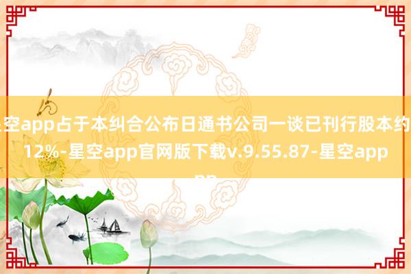 星空app占于本纠合公布日通书公司一谈已刊行股本约6.12%-星空app官网版下载v.9.55.87-星空app