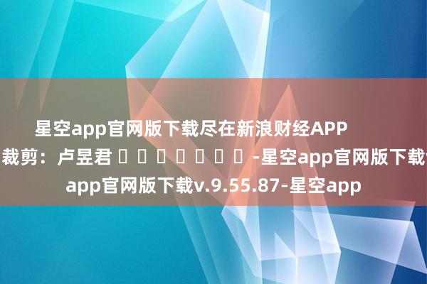 星空app官网版下载尽在新浪财经APP            						背负裁剪：卢昱君 							-星空app官网版下载v.9.55.87-星空app