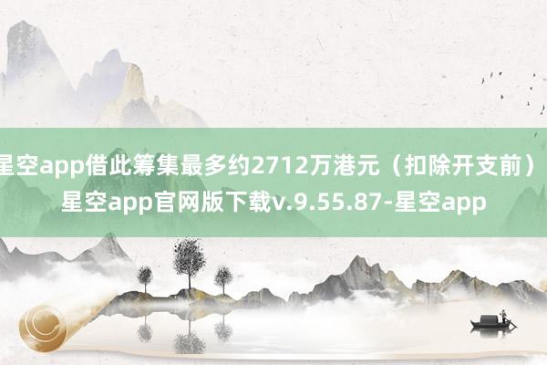 星空app借此筹集最多约2712万港元（扣除开支前）-星空app官网版下载v.9.55.87-星空app